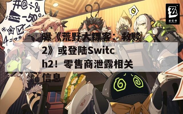 曝《荒野大镖客：救赎2》或登陆Switch2！零售商泄露相关信息