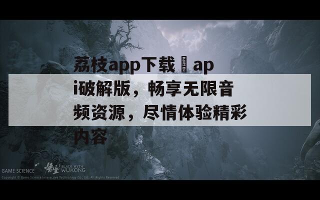 荔枝app下载汅api破解版，畅享无限音频资源，尽情体验精彩内容