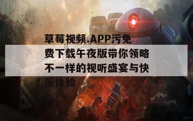 草莓视频.APP污免费下载午夜版带你领略不一样的视听盛宴与快乐体验