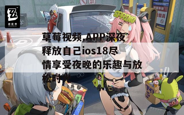 草莓视频.APP深夜释放自己ios18尽情享受夜晚的乐趣与放松时光