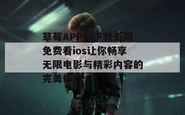 草莓APP污下载无限免费看ios让你畅享无限电影与精彩内容的完美体验