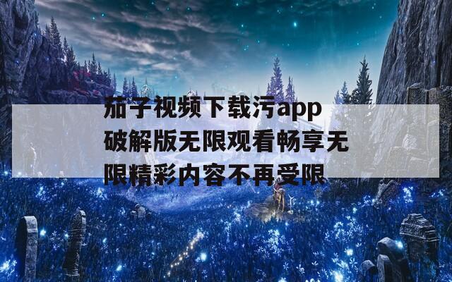 茄子视频下载污app破解版无限观看畅享无限精彩内容不再受限