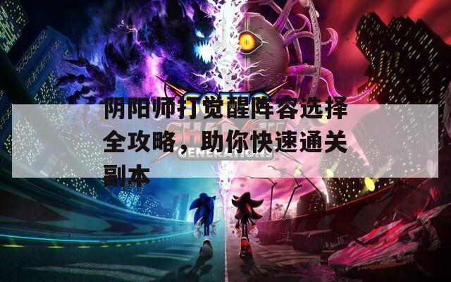 阴阳师打觉醒阵容选择全攻略，助你快速通关副本