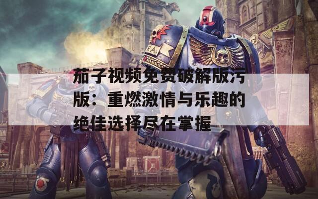 茄子视频免费破解版污版：重燃激情与乐趣的绝佳选择尽在掌握