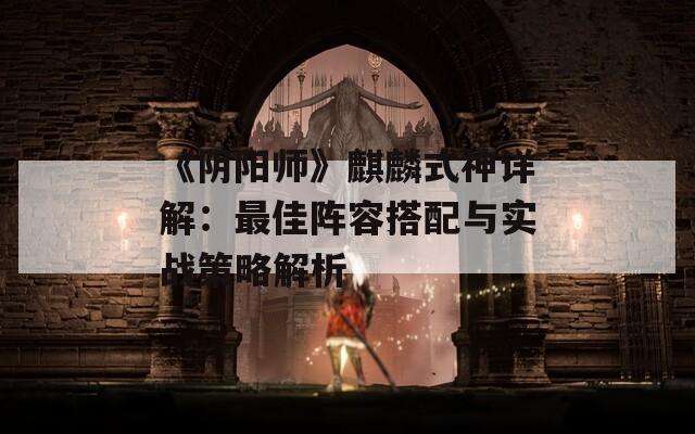 《阴阳师》麒麟式神详解：最佳阵容搭配与实战策略解析