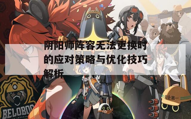 阴阳师阵容无法更换时的应对策略与优化技巧解析