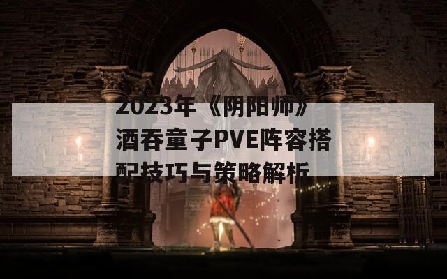 2023年《阴阳师》酒吞童子PVE阵容搭配技巧与策略解析