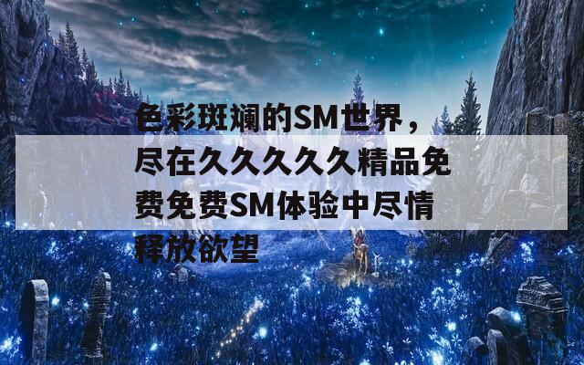 色彩斑斓的SM世界，尽在久久久久久精品免费免费SM体验中尽情释放欲望