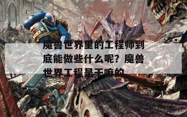 魔兽世界里的工程师到底能做些什么呢？魔兽世界工程是干嘛的  第1张