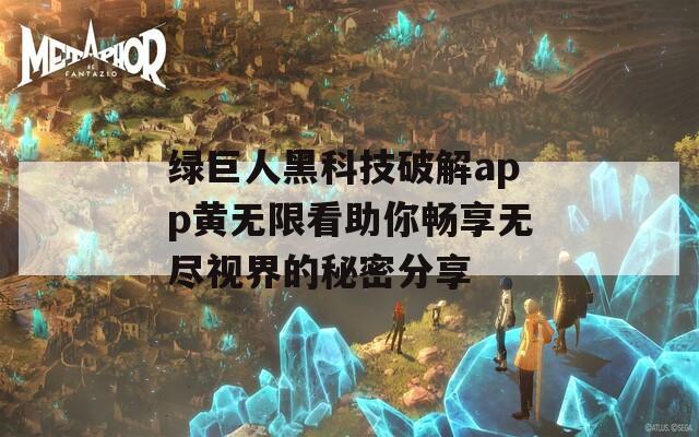 绿巨人黑科技破解app黄无限看助你畅享无尽视界的秘密分享