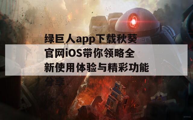 绿巨人app下载秋葵官网iOS带你领略全新使用体验与精彩功能分享