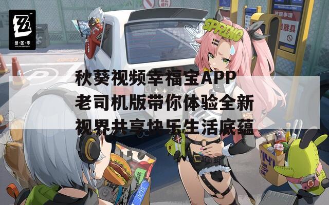 秋葵视频幸福宝APP老司机版带你体验全新视界共享快乐生活底蕴