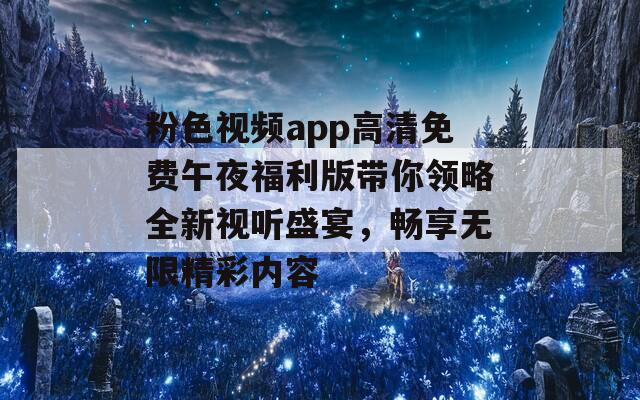 粉色视频app高清免费午夜福利版带你领略全新视听盛宴，畅享无限精彩内容