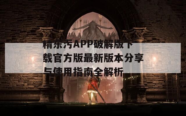 精东污APP破解版下载官方版最新版本分享与使用指南全解析