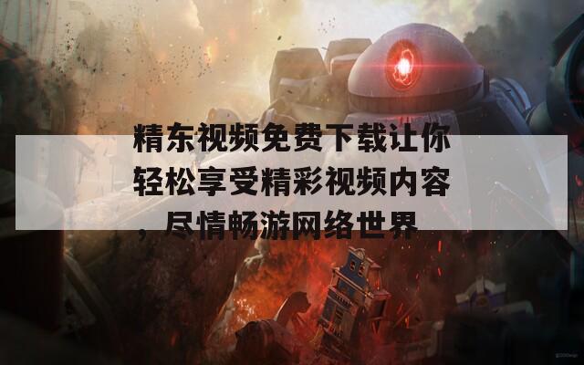 精东视频免费下载让你轻松享受精彩视频内容，尽情畅游网络世界