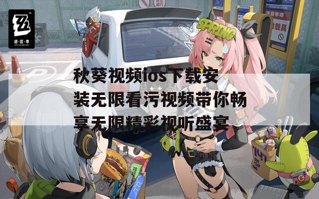 秋葵视频ios下载安装无限看污视频带你畅享无限精彩视听盛宴