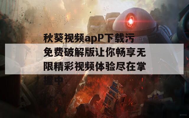 秋葵视频apP下载污免费破解版让你畅享无限精彩视频体验尽在掌握中