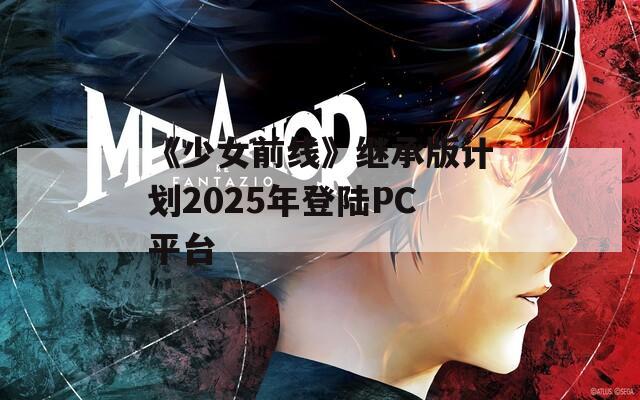 《少女前线》继承版计划2025年登陆PC平台