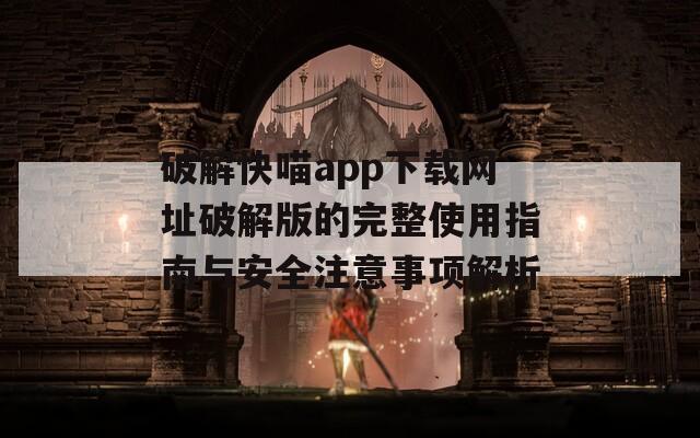 破解快喵app下载网址破解版的完整使用指南与安全注意事项解析