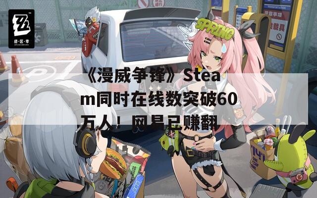 《漫威争锋》Steam同时在线数突破60万人！网易已赚翻