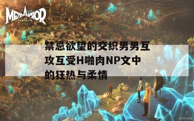 禁忌欲望的交织男男互攻互受H啪肉NP文中的狂热与柔情