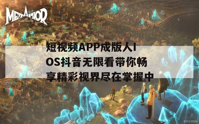 短视频APP成版人IOS抖音无限看带你畅享精彩视界尽在掌握中