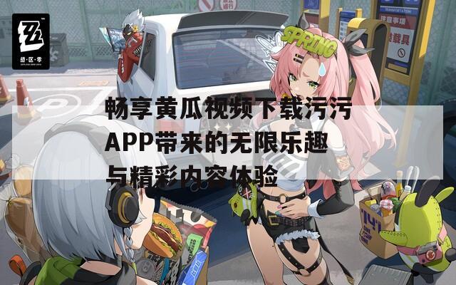 畅享黄瓜视频下载污污APP带来的无限乐趣与精彩内容体验