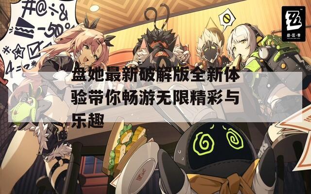 盘她最新破解版全新体验带你畅游无限精彩与乐趣