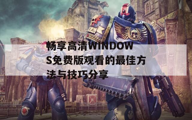 畅享高清WINDOWS免费版观看的最佳方法与技巧分享