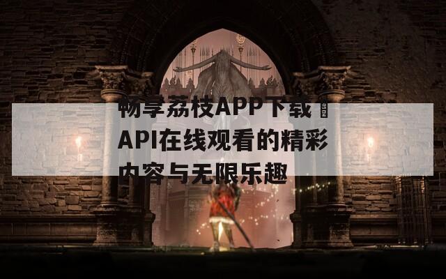 畅享荔枝APP下载汅API在线观看的精彩内容与无限乐趣