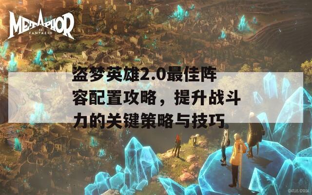 盗梦英雄2.0最佳阵容配置攻略，提升战斗力的关键策略与技巧