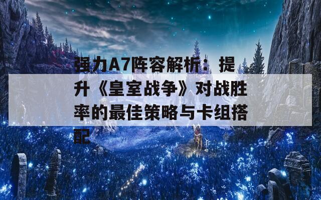 强力A7阵容解析：提升《皇室战争》对战胜率的最佳策略与卡组搭配