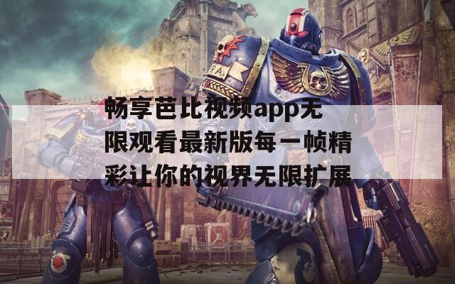 畅享芭比视频app无限观看最新版每一帧精彩让你的视界无限扩展