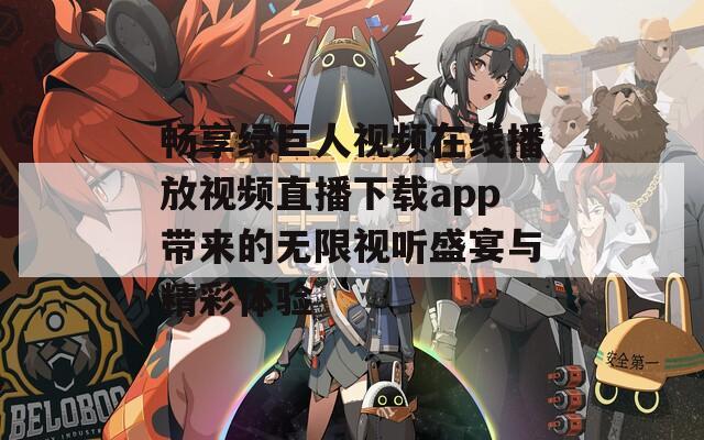 畅享绿巨人视频在线播放视频直播下载app带来的无限视听盛宴与精彩体验