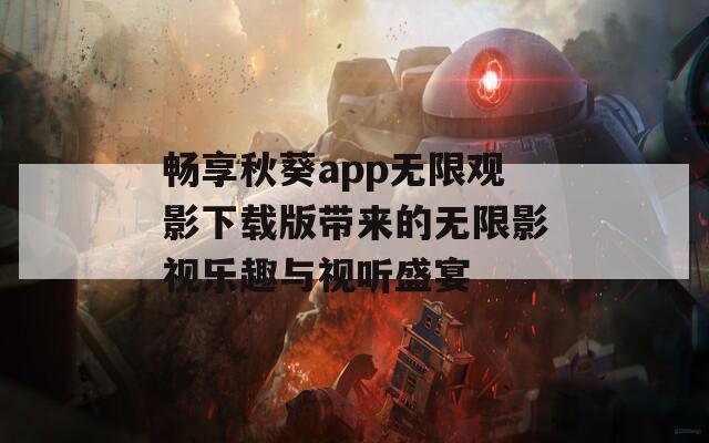 畅享秋葵app无限观影下载版带来的无限影视乐趣与视听盛宴