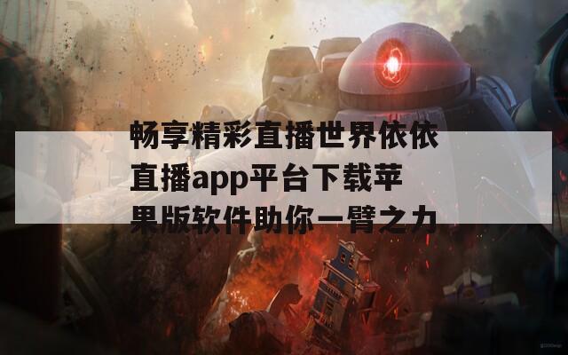 畅享精彩直播世界依依直播app平台下载苹果版软件助你一臂之力