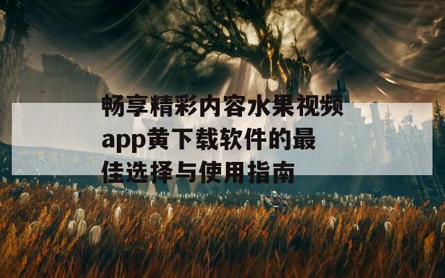 畅享精彩内容水果视频app黄下载软件的最佳选择与使用指南