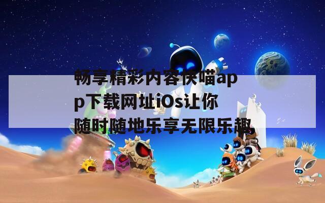 畅享精彩内容快喵app下载网址iOs让你随时随地乐享无限乐趣