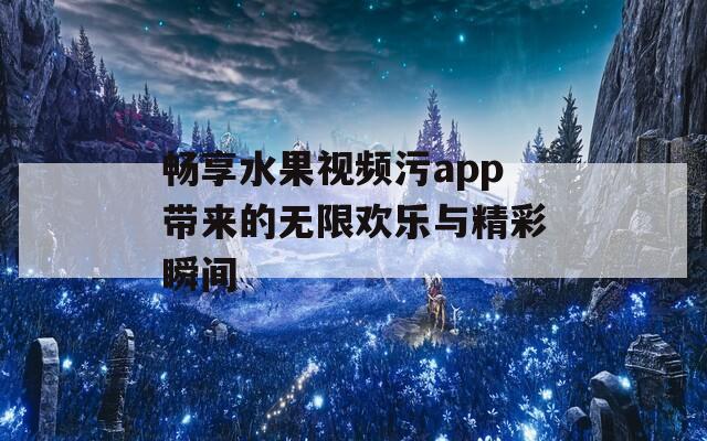 畅享水果视频污app带来的无限欢乐与精彩瞬间