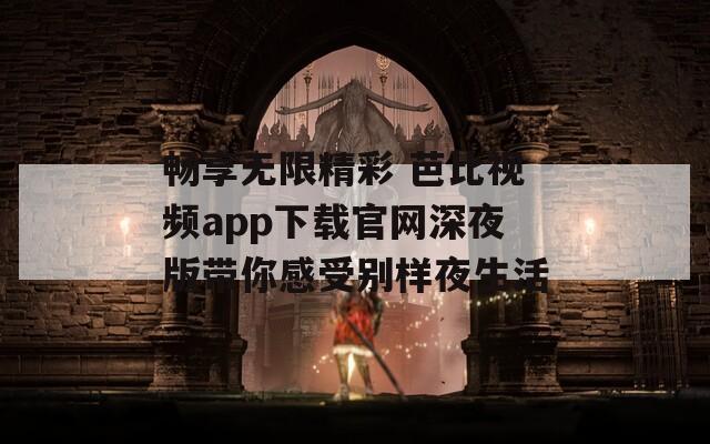 畅享无限精彩 芭比视频app下载官网深夜版带你感受别样夜生活