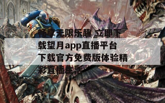 畅享无限乐趣 立即下载望月app直播平台下载官方免费版体验精彩直播生活