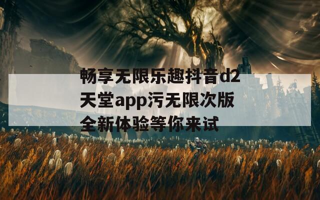 畅享无限乐趣抖音d2天堂app污无限次版全新体验等你来试