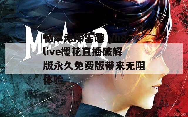 畅享无限乐趣 yh8live樱花直播破解版永久免费版带来无阻体验