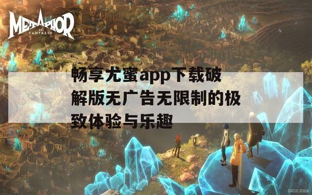 畅享尤蜜app下载破解版无广告无限制的极致体验与乐趣  第1张