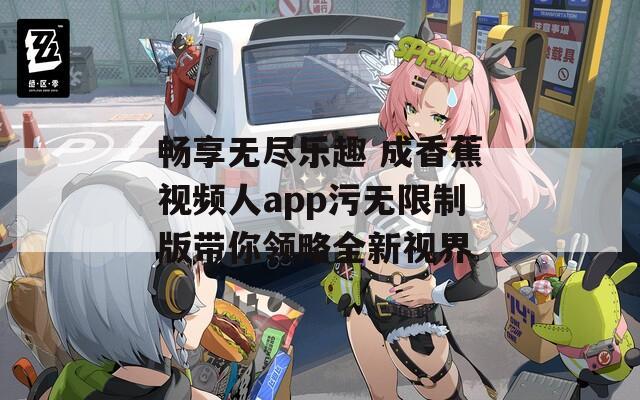 畅享无尽乐趣 成香蕉视频人app污无限制版带你领略全新视界  第1张