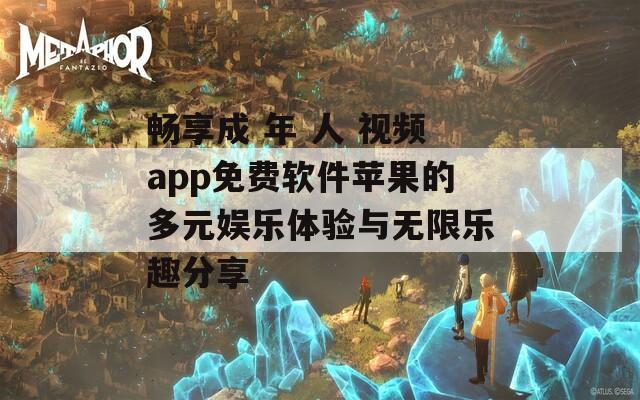 畅享成 年 人 视频app免费软件苹果的多元娱乐体验与无限乐趣分享