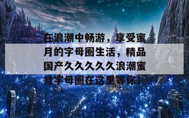 在浪潮中畅游，享受蜜月的字母圈生活，精品国产久久久久久浪潮蜜月字母圈在这里等你！