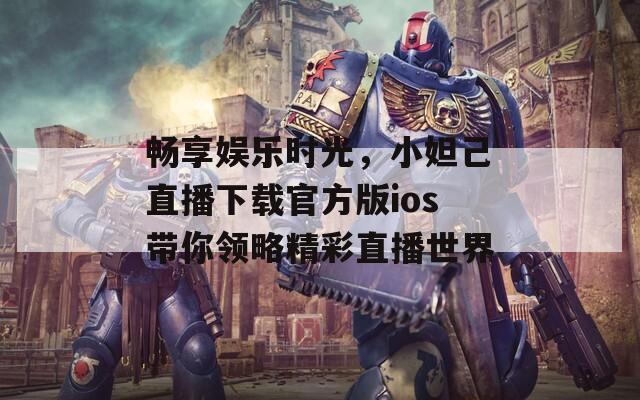 畅享娱乐时光，小妲己直播下载官方版ios带你领略精彩直播世界