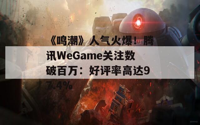 《鸣潮》人气火爆！腾讯WeGame关注数破百万：好评率高达97.4%