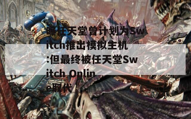 曝任天堂曾计划为Switch推出模拟主机:但最终被任天堂Switch Online取代